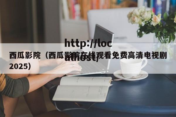 西瓜影院(西瓜影院在线观看免费高清电视剧2025)