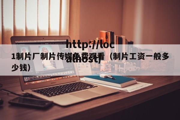 1制片厂制片传媒免费观看(制片工资一般多少钱)