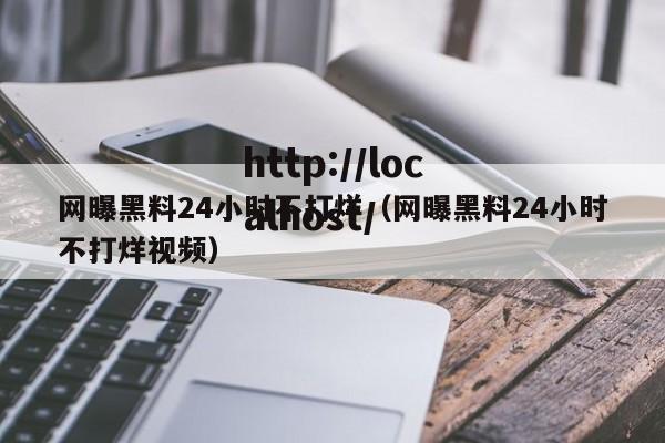 网曝黑料24小时不打烊(网曝黑料24小时不打烊视频)